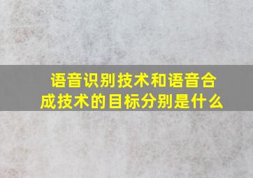 语音识别技术和语音合成技术的目标分别是什么