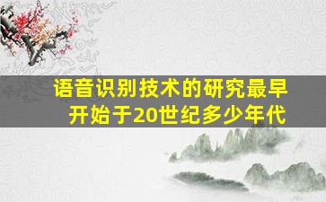 语音识别技术的研究最早开始于20世纪多少年代