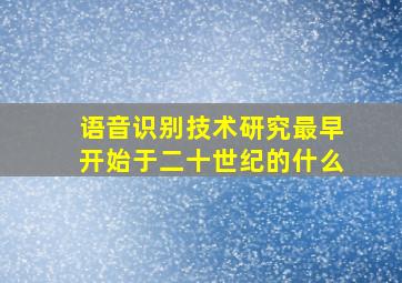 语音识别技术研究最早开始于二十世纪的什么