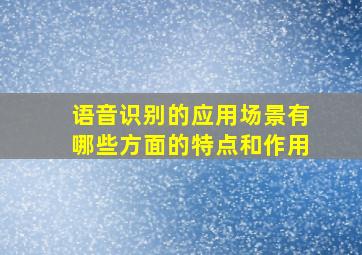 语音识别的应用场景有哪些方面的特点和作用