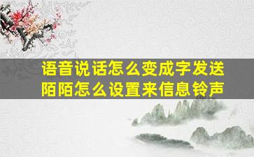 语音说话怎么变成字发送陌陌怎么设置来信息铃声