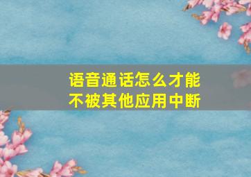 语音通话怎么才能不被其他应用中断