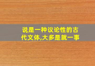 说是一种议论性的古代文体,大多是就一事