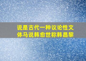 说是古代一种议论性文体马说韩愈世称韩昌黎