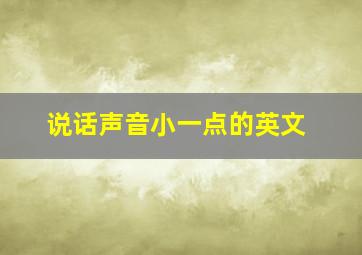 说话声音小一点的英文