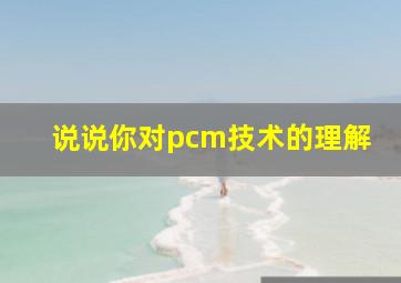 说说你对pcm技术的理解