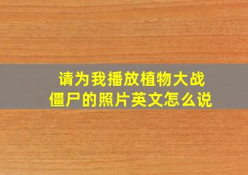 请为我播放植物大战僵尸的照片英文怎么说