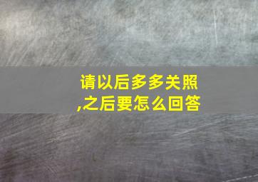 请以后多多关照,之后要怎么回答