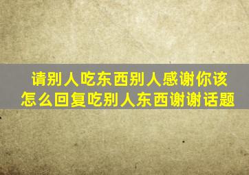 请别人吃东西别人感谢你该怎么回复吃别人东西谢谢话题