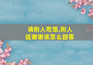 请别人吃饭,别人说谢谢该怎么回答