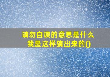 请勿自误的意思是什么我是这样猜出来的()