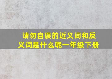 请勿自误的近义词和反义词是什么呢一年级下册