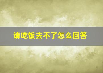 请吃饭去不了怎么回答