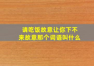 请吃饭故意让你下不来故意那个词语叫什么