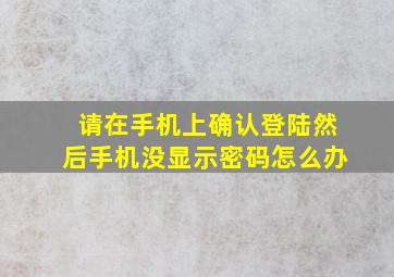 请在手机上确认登陆然后手机没显示密码怎么办