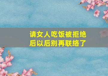 请女人吃饭被拒绝后以后别再联络了