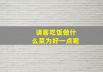 请客吃饭做什么菜为好一点呢