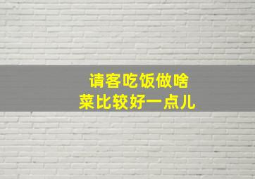 请客吃饭做啥菜比较好一点儿