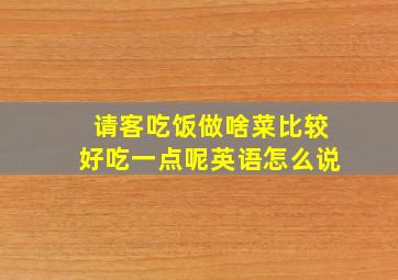 请客吃饭做啥菜比较好吃一点呢英语怎么说