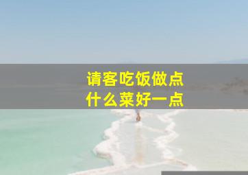 请客吃饭做点什么菜好一点