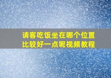 请客吃饭坐在哪个位置比较好一点呢视频教程