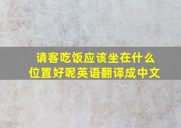 请客吃饭应该坐在什么位置好呢英语翻译成中文