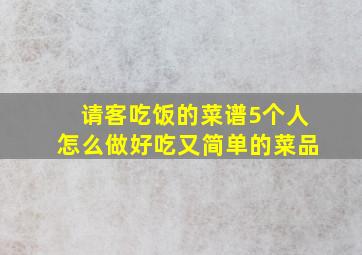 请客吃饭的菜谱5个人怎么做好吃又简单的菜品