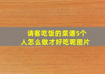 请客吃饭的菜谱5个人怎么做才好吃呢图片