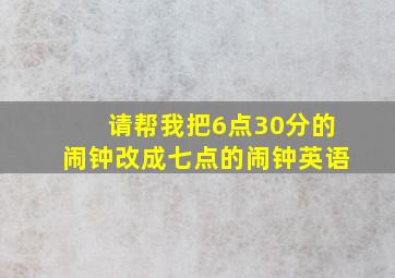 请帮我把6点30分的闹钟改成七点的闹钟英语