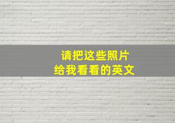 请把这些照片给我看看的英文