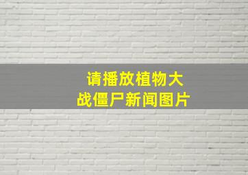 请播放植物大战僵尸新闻图片