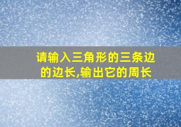 请输入三角形的三条边的边长,输出它的周长