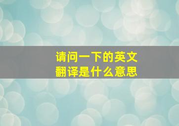 请问一下的英文翻译是什么意思