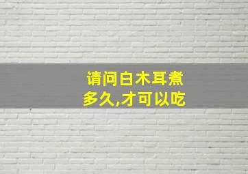 请问白木耳煮多久,才可以吃