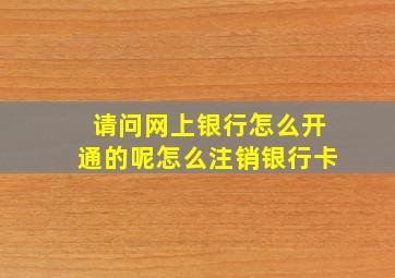 请问网上银行怎么开通的呢怎么注销银行卡