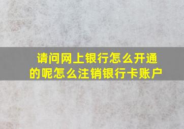 请问网上银行怎么开通的呢怎么注销银行卡账户