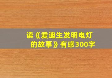 读《爱迪生发明电灯的故事》有感300字