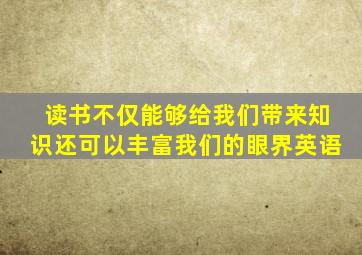 读书不仅能够给我们带来知识还可以丰富我们的眼界英语