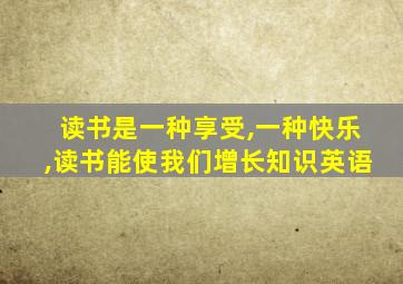 读书是一种享受,一种快乐,读书能使我们增长知识英语