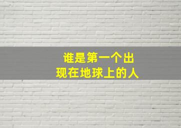 谁是第一个出现在地球上的人