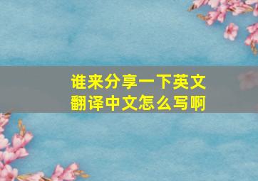 谁来分享一下英文翻译中文怎么写啊