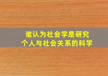 谁认为社会学是研究个人与社会关系的科学