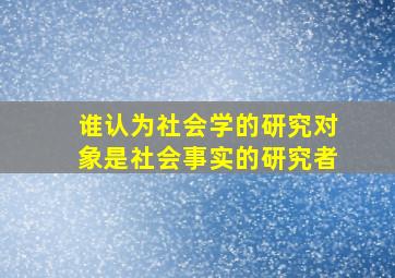 谁认为社会学的研究对象是社会事实的研究者