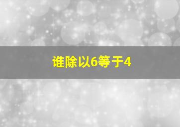 谁除以6等于4