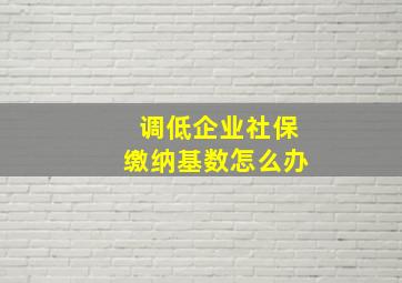 调低企业社保缴纳基数怎么办