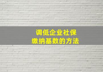 调低企业社保缴纳基数的方法