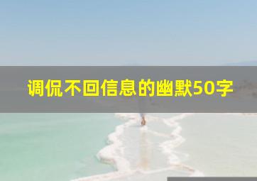 调侃不回信息的幽默50字