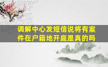 调解中心发短信说将有案件在户籍地开庭是真的吗