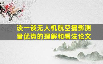 谈一谈无人机航空摄影测量优势的理解和看法论文