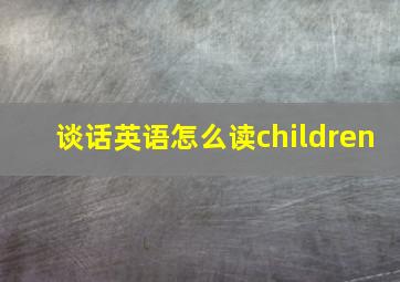 谈话英语怎么读children